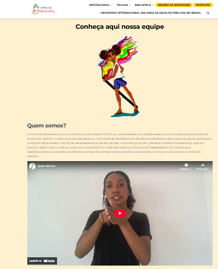 A imagem é um print da página Quem somos do Portal em que aparece o vídeo de uma intérprete em libras negra, interpretando o texto da página. Acima do vídeo, aparece a menina do Portal (uma estudante negra com short azul e camiseta branca, segurando uma bandeira de fitas de diversas cores) O título da página printada é Conheça aqui nossa equipe. A página está disponível em https://portaldobicentenario.org.br/sobre-o-portal/.